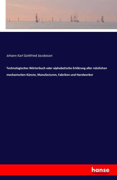 Technologisches Wörterbuch oder alphabetische Erklärung aller nützlichen mechanischen Künste, Manufacturen, Fabriken und Handwerker