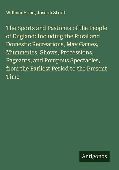 The Sports and Pastimes of the People of England: Including the Rural and Domestic Recreations, May Games, Mummeries, Shows, Processions, Pageants, and Pompous Spectacles, from the Earliest Period to the Present Time