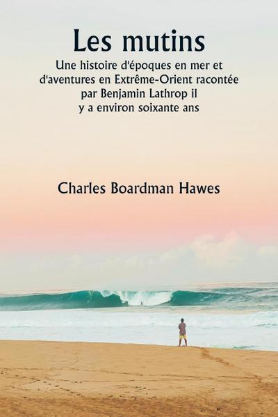 Les mutins  Une histoire d’époques en mer et d’aventures en Extrême-Orient racontée par Benjamin Lathrop il  y a environ soixante ans