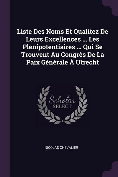 Liste Des Noms Et Qualitez De Leurs Excellences ... Les Plenipotentiaires ... Qui Se Trouvent Au Congrès De La Paix Générale À Utrecht