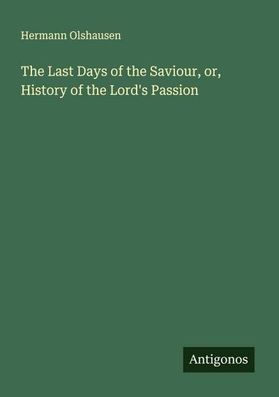 The Last Days of the Saviour, or, History of the Lord’s Passion