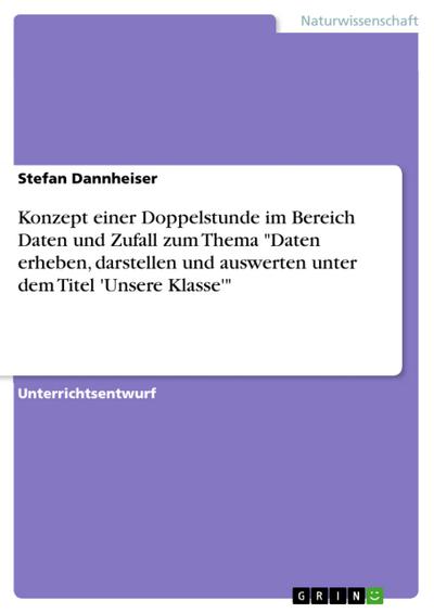 Konzept einer Doppelstunde im Bereich Daten und Zufall zum Thema ’Daten erheben, darstellen und auswerten unter dem Titel ’Unsere Klasse’’