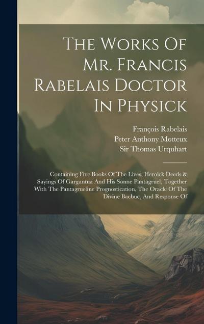 The Works Of Mr. Francis Rabelais Doctor In Physick: Containing Five Books Of The Lives, Heroick Deeds & Sayings Of Gargantua And His Sonne Pantagruel
