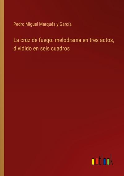 La cruz de fuego: melodrama en tres actos, dividido en seis cuadros