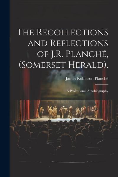 The Recollections and Reflections of J.R. Planché, (Somerset Herald).: A Professional Autobiography