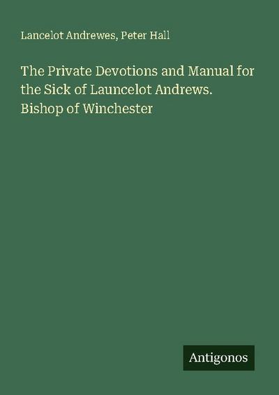 The Private Devotions and Manual for the Sick of Launcelot Andrews. Bishop of Winchester