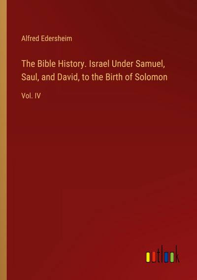 The Bible History. Israel Under Samuel, Saul, and David, to the Birth of Solomon