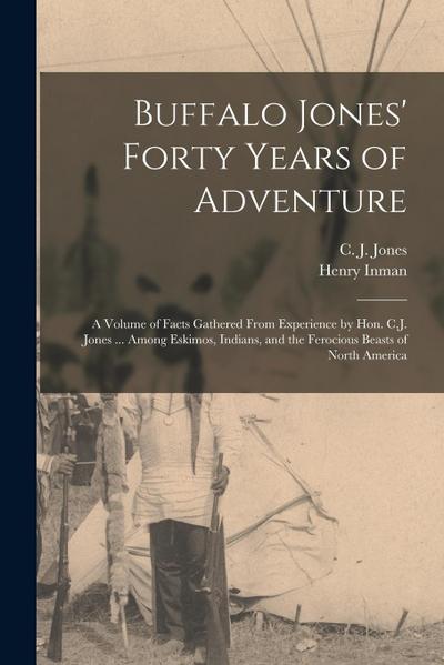 Buffalo Jones’ Forty Years of Adventure [microform]: a Volume of Facts Gathered From Experience by Hon. C.J. Jones ... Among Eskimos, Indians, and the