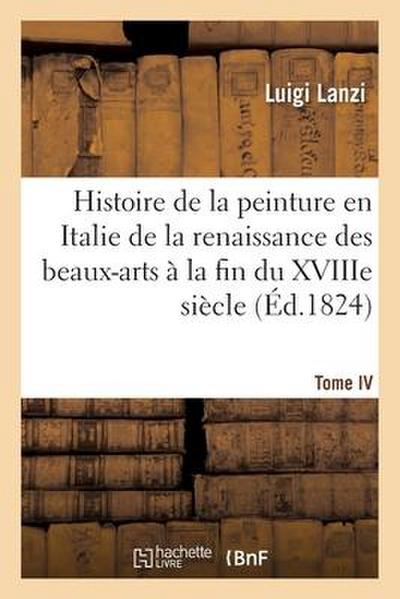 Histoire de la Peinture En Italie de la Renaissance Des Beaux-Arts À La Fin Du Xviiie. Tome IV