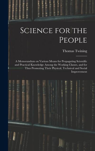 Science for the People: A Memorandum on Various Means for Propagating Scientific and Practical Knowledge Among the Working Classes, and for Th