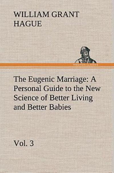 The Eugenic Marriage, Vol. 3 A Personal Guide to the New Science of Better Living and Better Babies
