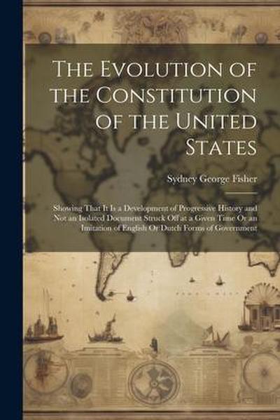 The Evolution of the Constitution of the United States: Showing That It Is a Development of Progressive History and Not an Isolated Document Struck Of