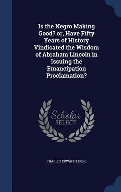 Is the Negro Making Good? or, Have Fifty Years of History Vindicated the Wisdom of Abraham Lincoln in Issuing the Emancipation Proclamation?
