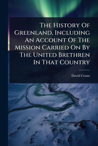 The History Of Greenland, Including An Account Of The Mission Carried On By The United Brethren In That Country