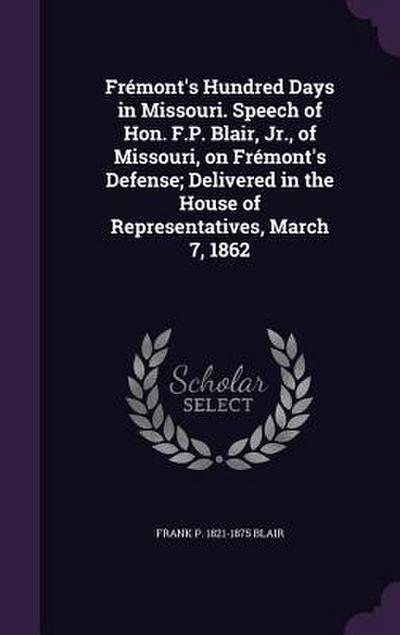 Frémont’s Hundred Days in Missouri. Speech of Hon. F.P. Blair, Jr., of Missouri, on Frémont’s Defense; Delivered in the House of Representatives, March 7, 1862