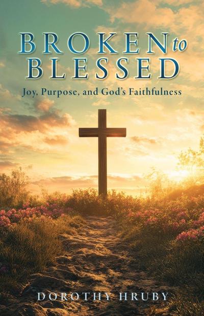 Broken to Blessed Joy, Purpose, and God’s Faithfulness