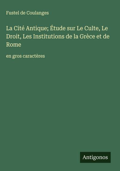 La Cité Antique; Étude sur Le Culte, Le Droit, Les Institutions de la Grèce et de Rome