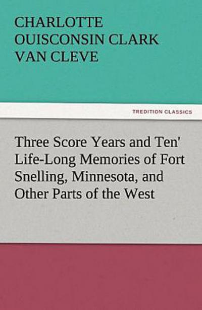 ’Three Score Years and Ten’ Life-Long Memories of Fort Snelling, Minnesota, and Other Parts of the West