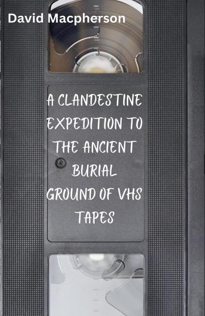 A Clandestine Expedition to the Ancient Buriel Ground of VHS Tapes