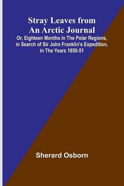 Stray Leaves from an Arctic Journal;Or, Eighteen Months in the Polar Regions, in Search of Sir John Franklin’s Expedition, in the Years 1850-51