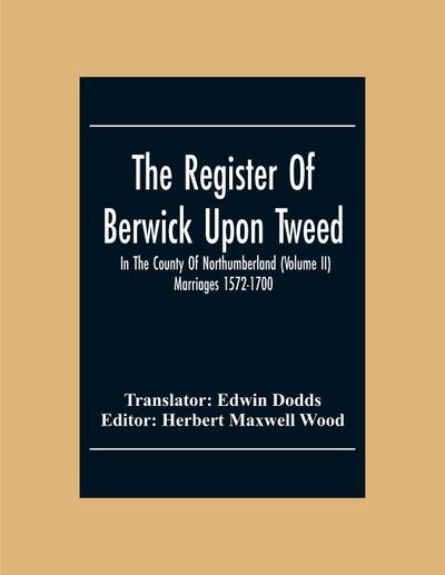 The Register Of Berwick Upon Tweed In The County Of Northumberland (Volume II) Marriages 1572-1700