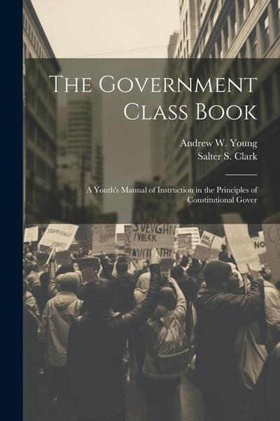 The Government Class Book: A Youth’s Manual of Instruction in the Principles of Constitutional Gover