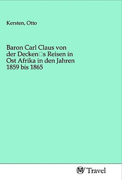 Baron Carl Claus von der Decken’s Reisen in Ost Afrika in den Jahren 1859 bis 1865