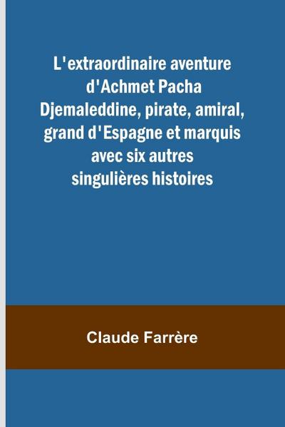 L’extraordinaire aventure d’Achmet Pacha Djemaleddine, pirate, amiral, grand d’Espagne et marquis avec six autres singulières histoires