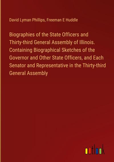 Biographies of the State Officers and Thirty-third General Assembly of Illinois. Containing Biographical Sketches of the Governor and Other State Officers, and Each Senator and Representative in the Thirty-third General Assembly
