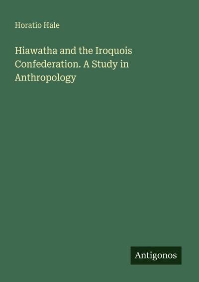 Hiawatha and the Iroquois Confederation. A Study in Anthropology