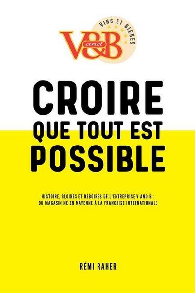 CROIRE QUE TOUT EST POSSIBLE - Histoire, gloires et déboires de l’entreprise V and B: du magasin né en Mayenne à la franchise internationale