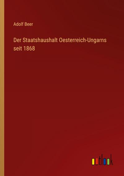 Der Staatshaushalt Oesterreich-Ungarns seit 1868