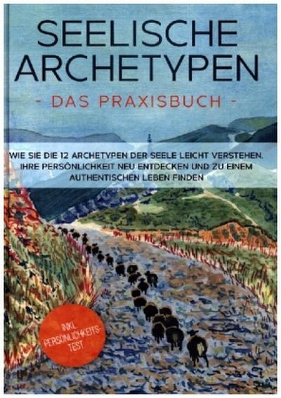 Seelische Archetypen - Das Praxisbuch: Wie Sie die 12 Archetypen der Seele leicht verstehen, Ihre Persönlichkeit neu entdecken und zu einem authentischen Leben finden | inkl. Persönlichkeitstest