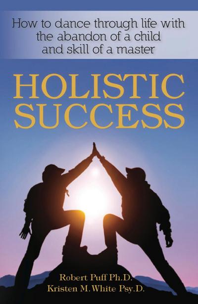 Holistic Success: How to Dance Through Life With the Abandon of a Child and the Skill of a Master