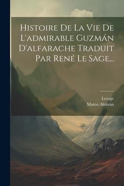 Histoire De La Vie De L’admirable Guzmán D’alfarache Traduit Par René Le Sage...