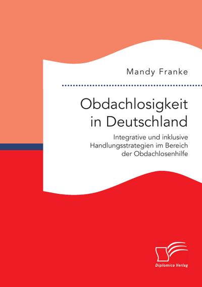 Obdachlosigkeit in Deutschland: Integrative und inklusive Handlungsstrategien im Bereich der Obdachlosenhilfe