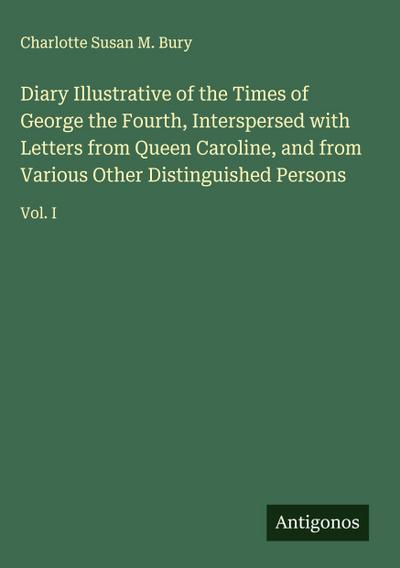 Diary Illustrative of the Times of George the Fourth, Interspersed with Letters from Queen Caroline, and from Various Other Distinguished Persons