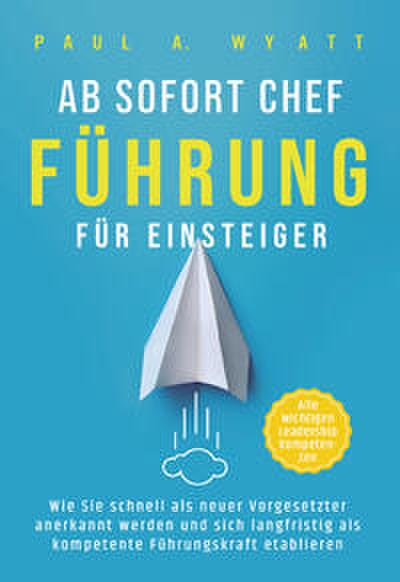 Ab sofort Chef - Führung für Einsteiger: Wie Sie schnell als neuer Vorgesetzter anerkannt werden und sich langfristig als kompetente Führungskraft etablieren - Alle wichtigen Leadership Kompetenzen