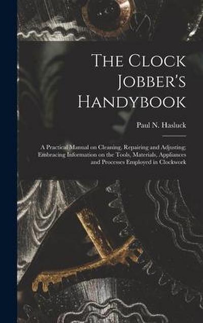 The Clock Jobber’s Handybook [microform]: a Practical Manual on Cleaning, Repairing and Adjusting; Embracing Information on the Tools, Materials, Appl