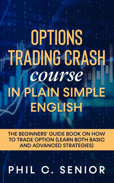 Options Trading Crash Course In Plain Simple English - The Beginners’ Guide Book On How To Trade Option (Learn Both Basic And Advanced Strategies)