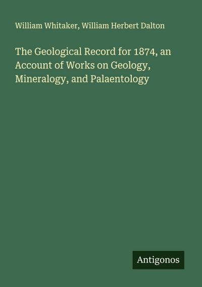 The Geological Record for 1874, an Account of Works on Geology, Mineralogy, and Palaentology