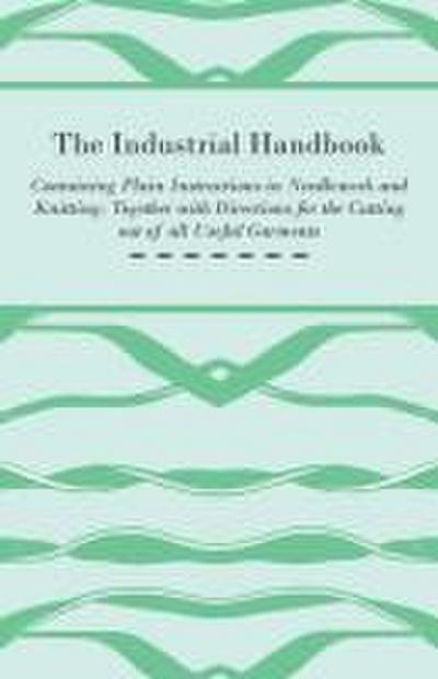 The Industrial Handbook - Containing Plain Instructions in Needlework and Knitting Together with Directions for the Cutting out of all Useful Garments - To Which are Added Some Rules and Receipts for Ornamental Needle-Work, Patch work, and Worsted-Work, F