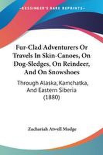 Fur-Clad Adventurers Or Travels In Skin-Canoes, On Dog-Sledges, On Reindeer, And On Snowshoes