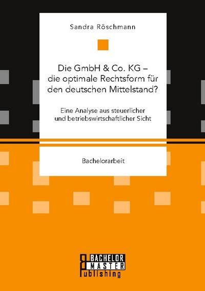 Die GmbH & Co. KG - die optimale Rechtsform für den deutschen Mittelstand? Eine Analyse aus steuerlicher und betriebswirtschaftlicher Sicht