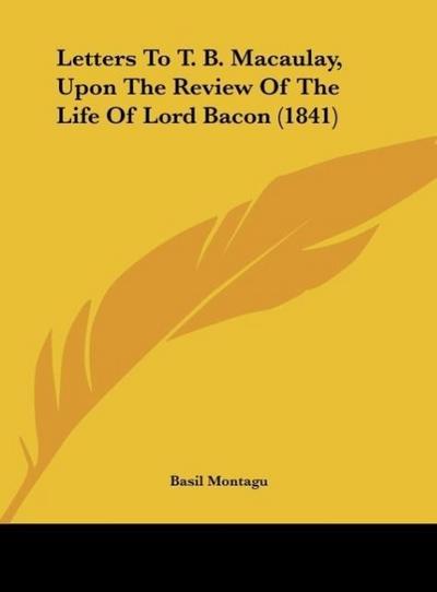 Letters To T. B. Macaulay, Upon The Review Of The Life Of Lord Bacon (1841) - Basil Montagu