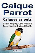Caique parrot. Caiques as pets. Caique Keeping, Care, Pros and Cons, Housing, Diet and Health.