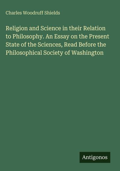 Religion and Science in their Relation to Philosophy. An Essay on the Present State of the Sciences, Read Before the Philosophical Society of Washington