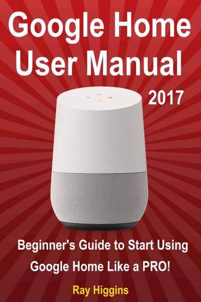 Google Home User Manual: Beginner’s Guide to Start Using Google Home Like a Pro!