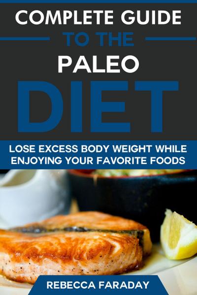 Complete Guide to the Paleo Diet: Lose Excess Body Weight While Enjoying Your Favorite Foods