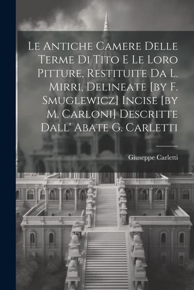 Le Antiche Camere Delle Terme Di Tito E Le Loro Pitture, Restituite Da L. Mirri, Delineate [by F. Smuglewicz] Incise [by M. Carloni] Descritte Dall’ Abate G. Carletti